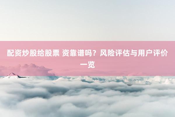 配资炒股给股票 资靠谱吗？风险评估与用户评价一览