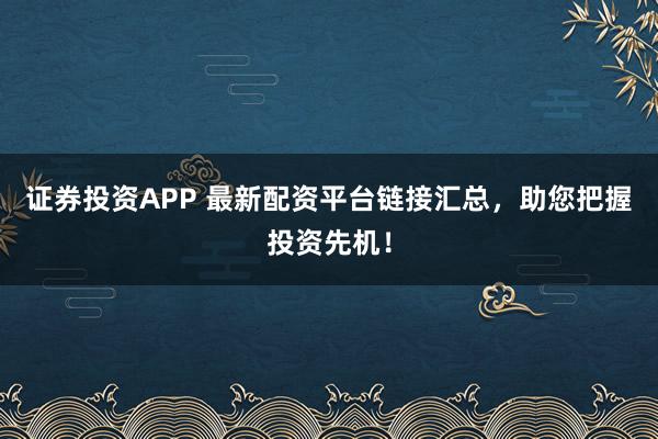 证券投资APP 最新配资平台链接汇总，助您把握投资先机！