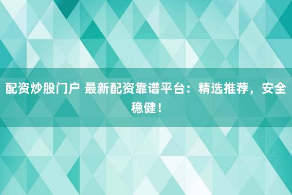 配资炒股门户 最新配资靠谱平台：精选推荐，安全稳健！