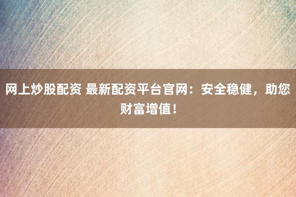 网上炒股配资 最新配资平台官网：安全稳健，助您财富增值！