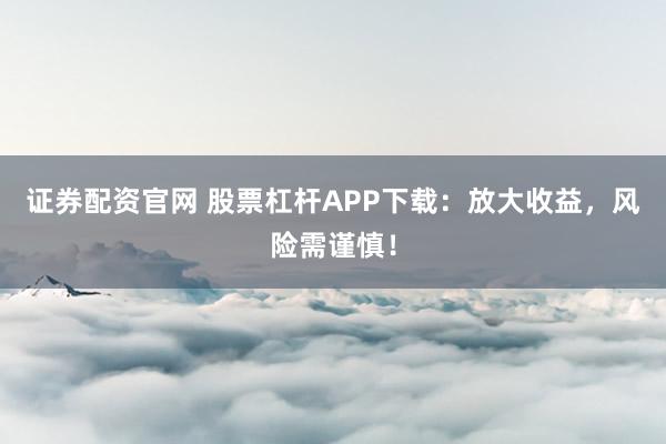 证券配资官网 股票杠杆APP下载：放大收益，风险需谨慎！