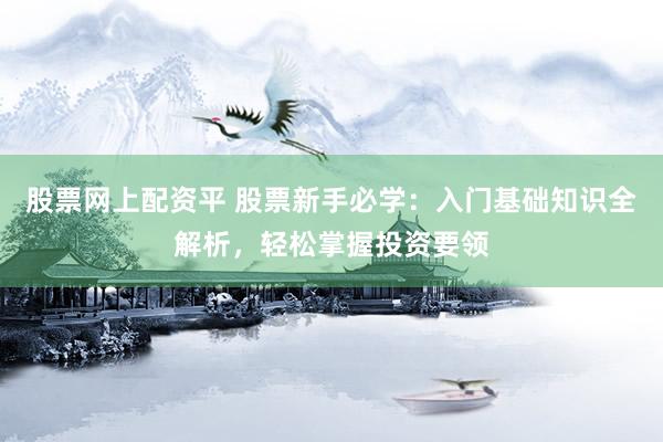 股票网上配资平 股票新手必学：入门基础知识全解析，轻松掌握投资要领