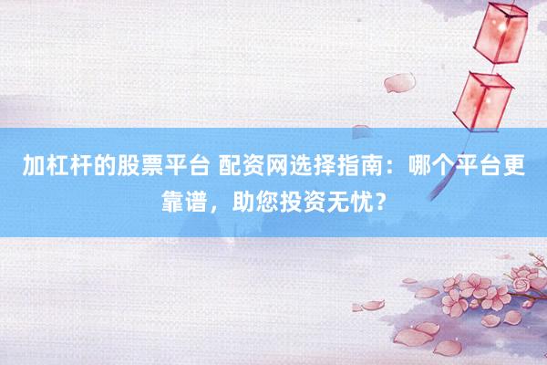 加杠杆的股票平台 配资网选择指南：哪个平台更靠谱，助您投资无忧？