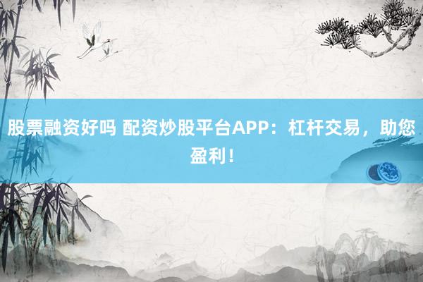 股票融资好吗 配资炒股平台APP：杠杆交易，助您盈利！
