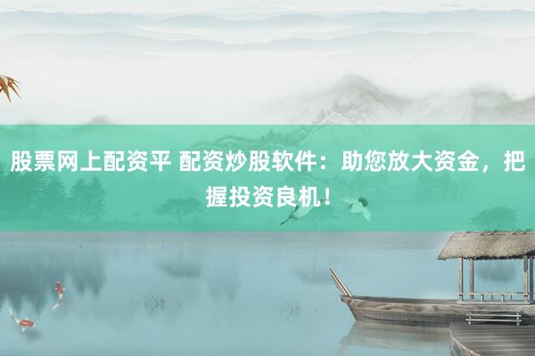 股票网上配资平 配资炒股软件：助您放大资金，把握投资良机！