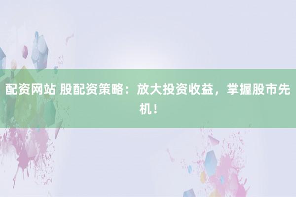 配资网站 股配资策略：放大投资收益，掌握股市先机！