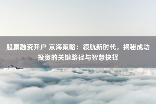 股票融资开户 京海策略：领航新时代，揭秘成功投资的关键路径与智慧抉择