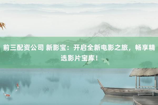 前三配资公司 新影宝：开启全新电影之旅，畅享精选影片宝库！