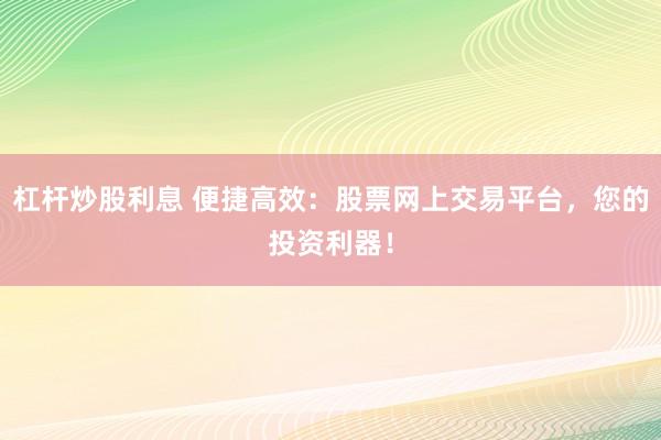 杠杆炒股利息 便捷高效：股票网上交易平台，您的投资利器！
