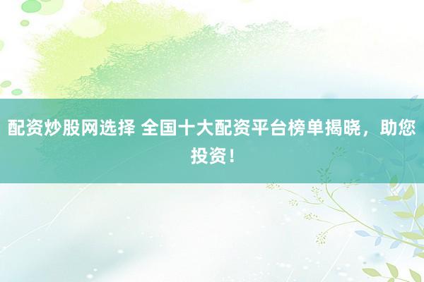 配资炒股网选择 全国十大配资平台榜单揭晓，助您投资！