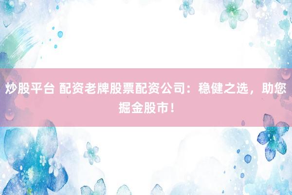 炒股平台 配资老牌股票配资公司：稳健之选，助您掘金股市！
