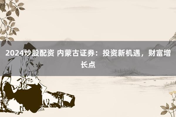 2024炒股配资 内蒙古证券：投资新机遇，财富增长点