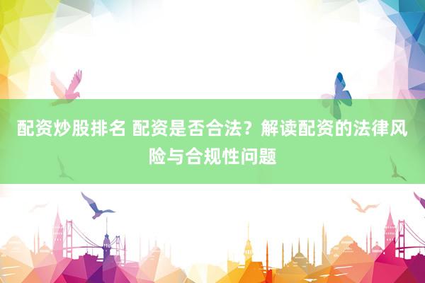 配资炒股排名 配资是否合法？解读配资的法律风险与合规性问题