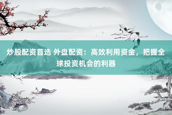 炒股配资首选 外盘配资：高效利用资金，把握全球投资机会的利器