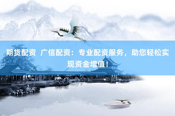 期货配资  广信配资：专业配资服务，助您轻松实现资金增值！