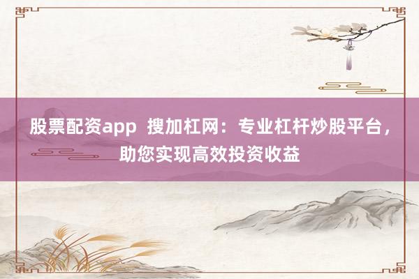 股票配资app  搜加杠网：专业杠杆炒股平台，助您实现高效投资收益
