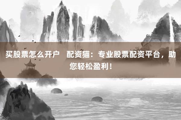 买股票怎么开户   配资猫：专业股票配资平台，助您轻松盈利！