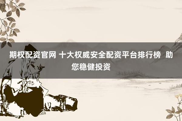 期权配资官网 十大权威安全配资平台排行榜  助您稳健投资