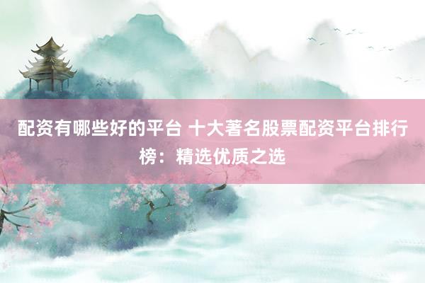 配资有哪些好的平台 十大著名股票配资平台排行榜：精选优质之选