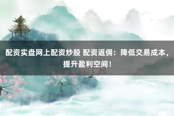 配资实盘网上配资炒股 配资返佣：降低交易成本，提升盈利空间！