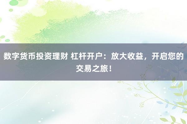数字货币投资理财 杠杆开户：放大收益，开启您的交易之旅！