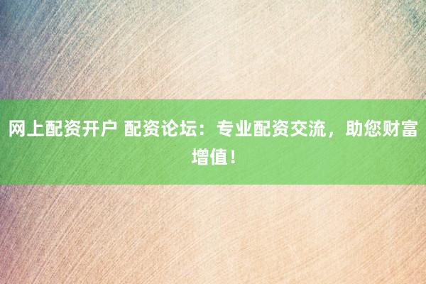 网上配资开户 配资论坛：专业配资交流，助您财富增值！