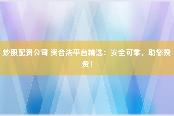 炒股配资公司 资合法平台精选：安全可靠，助您投资！
