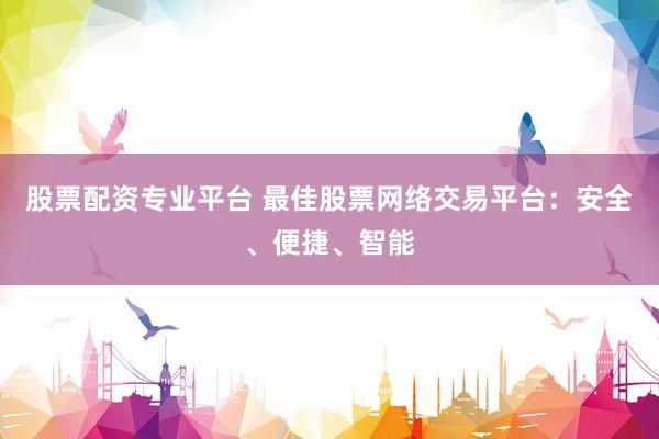 股票配资专业平台 最佳股票网络交易平台：安全、便捷、智能