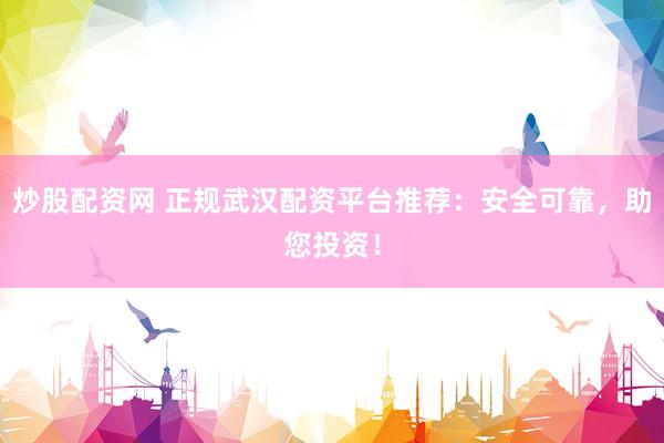 炒股配资网 正规武汉配资平台推荐：安全可靠，助您投资！