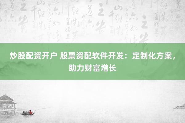 炒股配资开户 股票资配软件开发：定制化方案，助力财富增长